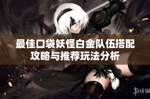 最佳口袋妖怪白金队伍搭配攻略与推荐玩法分析