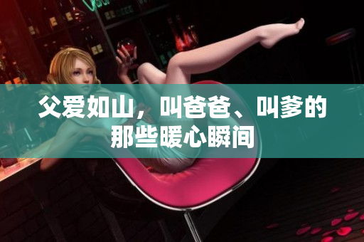 父爱如山，叫爸爸、叫爹的那些暖心瞬间