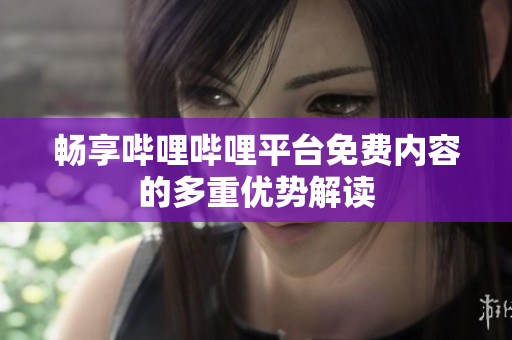 畅享哔哩哔哩平台免费内容的多重优势解读