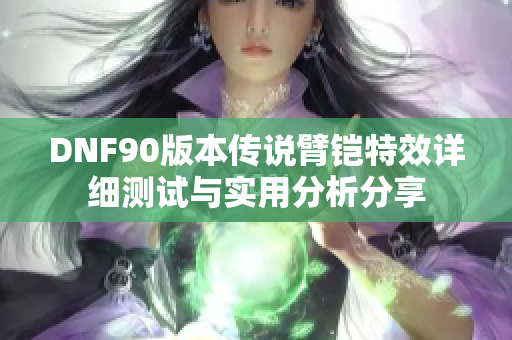 DNF90版本传说臂铠特效详细测试与实用分析分享