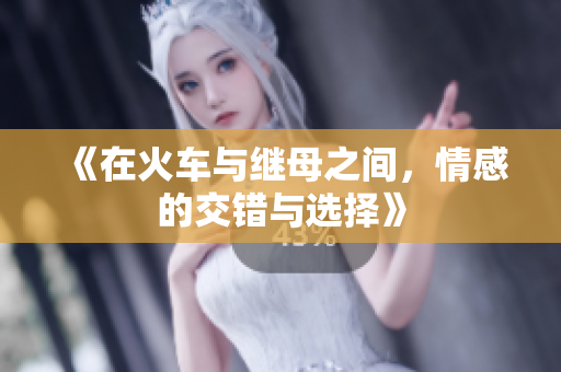 《在火车与继母之间，情感的交错与选择》
