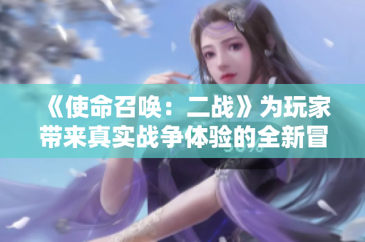 《使命召唤：二战》为玩家带来真实战争体验的全新冒险