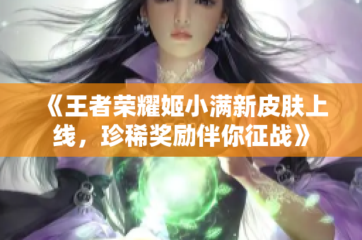 《王者荣耀姬小满新皮肤上线，珍稀奖励伴你征战》