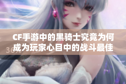 CF手游中的黑骑士究竟为何成为玩家心目中的战斗最佳选择