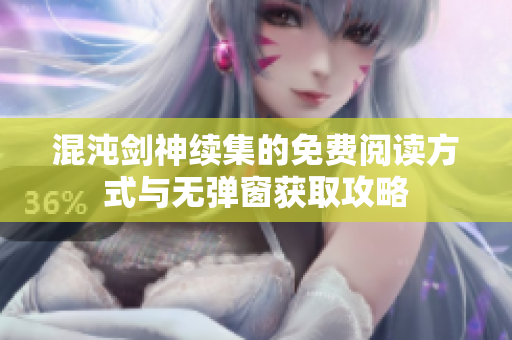 混沌剑神续集的免费阅读方式与无弹窗获取攻略