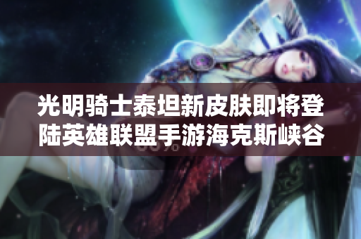光明骑士泰坦新皮肤即将登陆英雄联盟手游海克斯峡谷