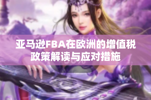 亚马逊FBA在欧洲的增值税政策解读与应对措施