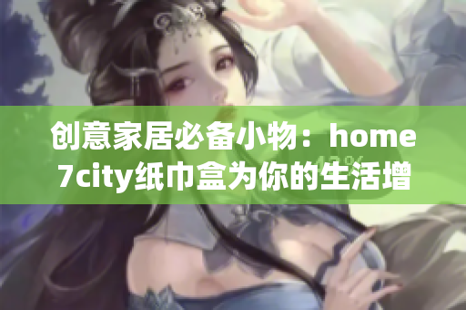 创意家居必备小物：home7city纸巾盒为你的生活增添乐趣