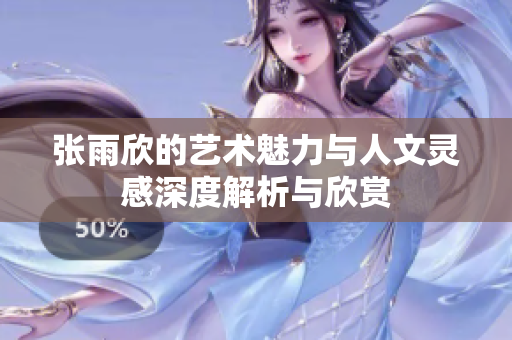 张雨欣的艺术魅力与人文灵感深度解析与欣赏