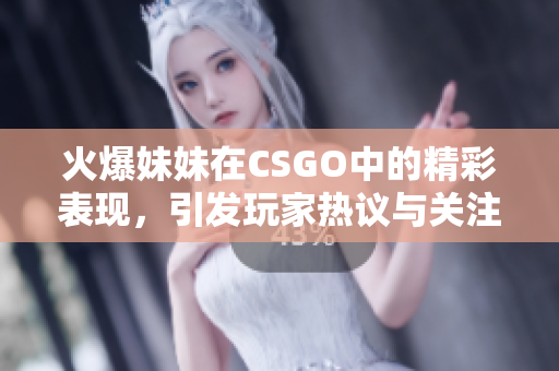火爆妹妹在CSGO中的精彩表现，引发玩家热议与关注