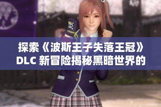 探索《波斯王子失落王冠》DLC 新冒险揭秘黑暗世界的奥秘