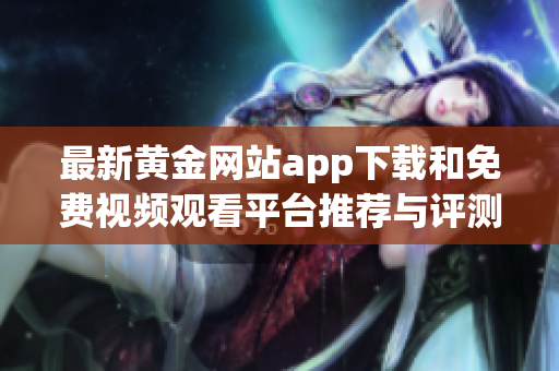 最新黄金网站app下载和免费视频观看平台推荐与评测