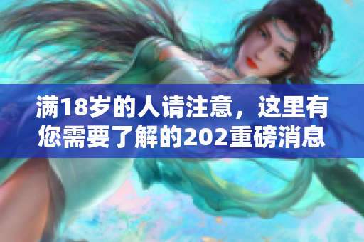 满18岁的人请注意，这里有您需要了解的202重磅消息