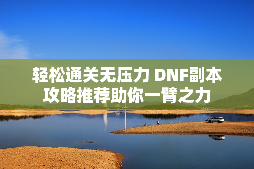 轻松通关无压力 DNF副本攻略推荐助你一臂之力