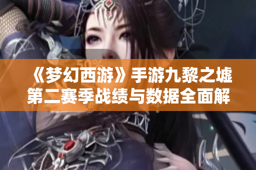 《梦幻西游》手游九黎之墟第二赛季战绩与数据全面解析