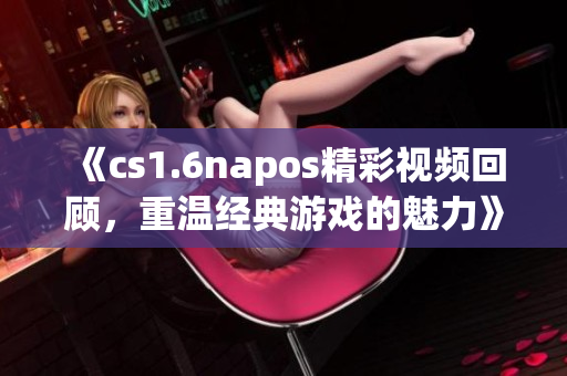 《cs1.6napos精彩视频回顾，重温经典游戏的魅力》