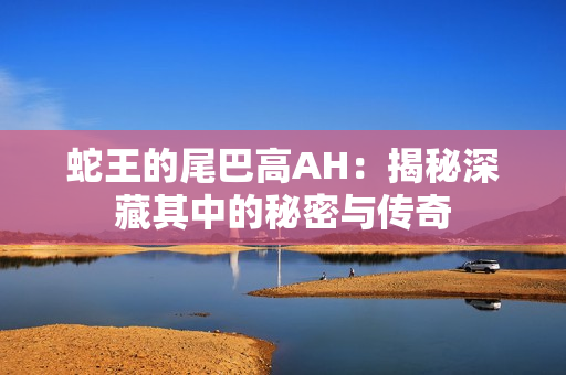 蛇王的尾巴高AH：揭秘深藏其中的秘密与传奇