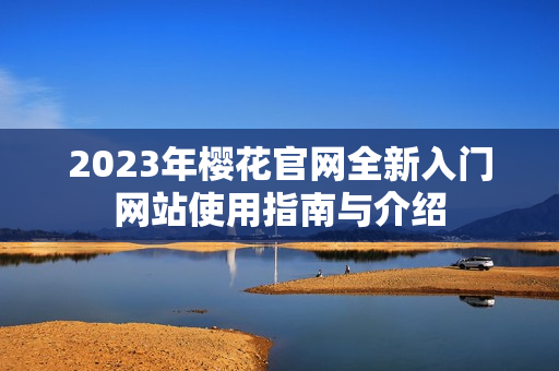 2023年樱花官网全新入门网站使用指南与介绍