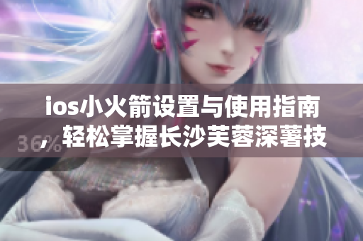 ios小火箭设置与使用指南，轻松掌握长沙芙蓉深薯技巧