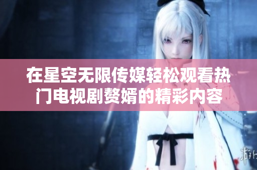 在星空无限传媒轻松观看热门电视剧赘婿的精彩内容