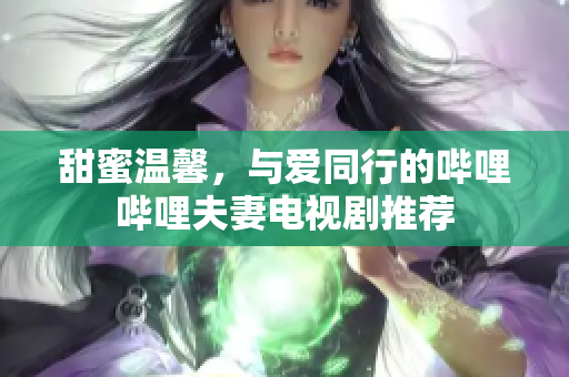 甜蜜温馨，与爱同行的哔哩哔哩夫妻电视剧推荐