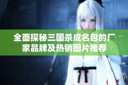 全面探秘三国杀成名包的厂家品牌及热销图片推荐