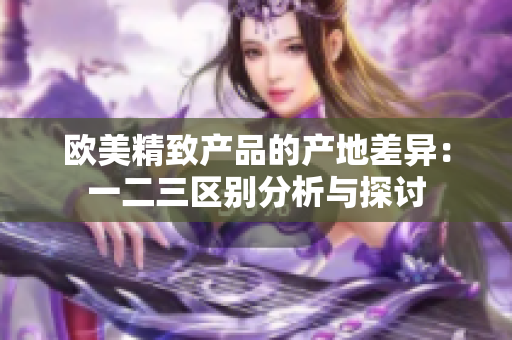 欧美精致产品的产地差异：一二三区别分析与探讨