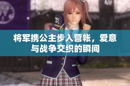 将军携公主步入营帐，爱意与战争交织的瞬间