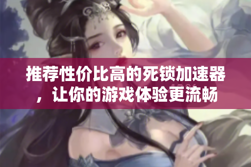 推荐性价比高的死锁加速器，让你的游戏体验更流畅