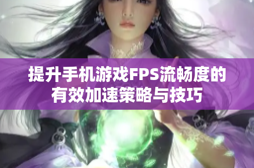 提升手机游戏FPS流畅度的有效加速策略与技巧