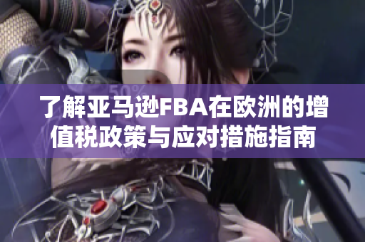 了解亚马逊FBA在欧洲的增值税政策与应对措施指南