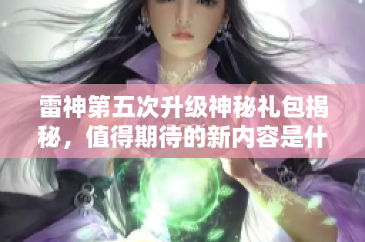 雷神第五次升级神秘礼包揭秘，值得期待的新内容是什么