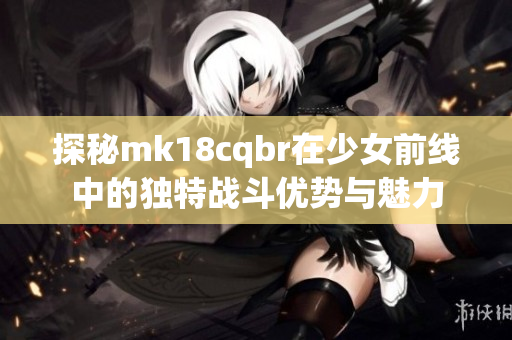 探秘mk18cqbr在少女前线中的独特战斗优势与魅力