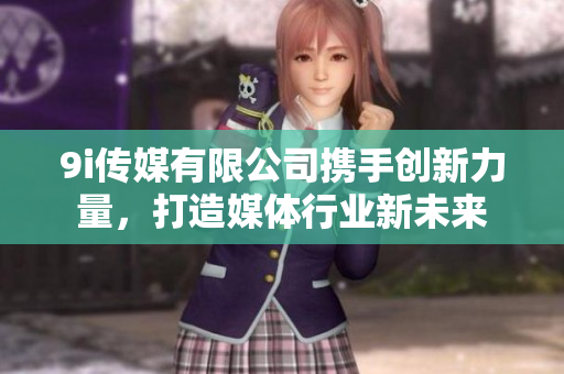 9i传媒有限公司携手创新力量，打造媒体行业新未来