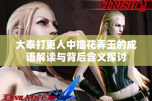 大奉打更人中插花弄玉的成语解读与背后含义探讨