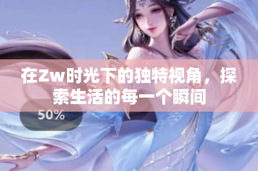 在Zw时光下的独特视角，探索生活的每一个瞬间