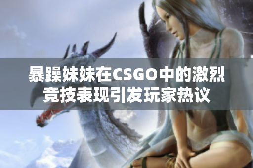暴躁妹妹在CSGO中的激烈竞技表现引发玩家热议