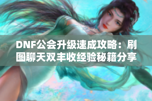 DNF公会升级速成攻略：刷图聊天双丰收经验秘籍分享