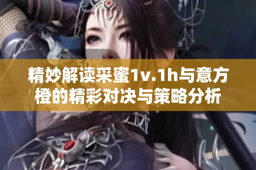 精妙解读采蜜1v.1h与意方橙的精彩对决与策略分析