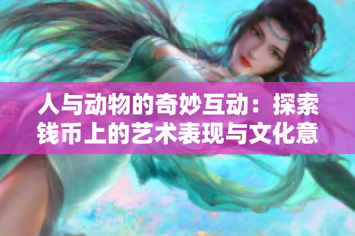 人与动物的奇妙互动：探索钱币上的艺术表现与文化意义