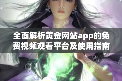 全面解析黄金网站app的免费视频观看平台及使用指南