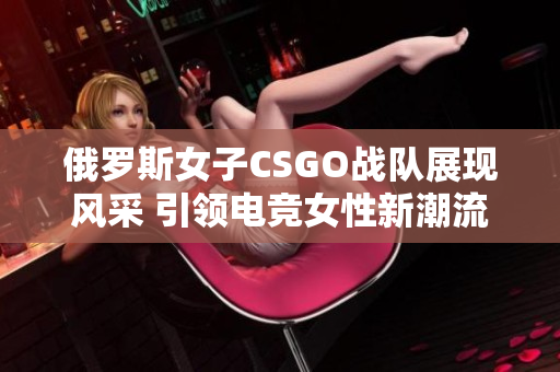 俄罗斯女子CSGO战队展现风采 引领电竞女性新潮流