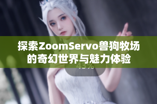 探索ZoomServo兽狗牧场的奇幻世界与魅力体验