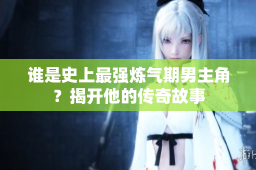 谁是史上最强炼气期男主角？揭开他的传奇故事