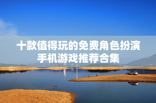十款值得玩的免费角色扮演手机游戏推荐合集