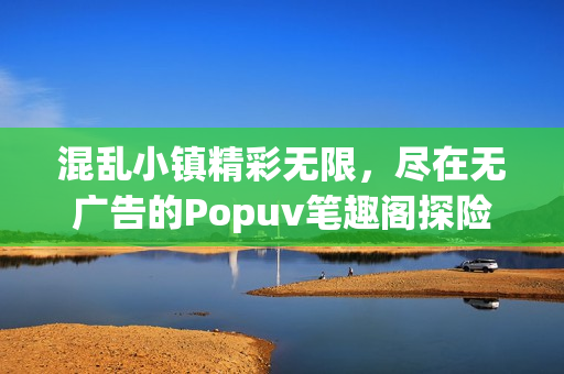 混乱小镇精彩无限，尽在无广告的Popuv笔趣阁探险之旅