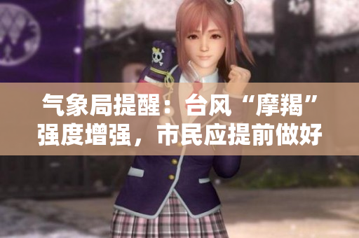 气象局提醒：台风“摩羯”强度增强，市民应提前做好防范准备