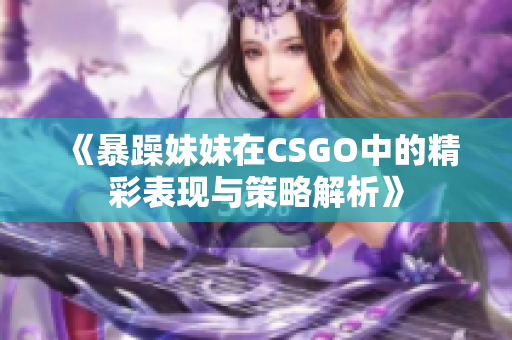《暴躁妹妹在CSGO中的精彩表现与策略解析》