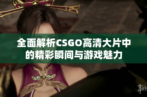 全面解析CSGO高清大片中的精彩瞬间与游戏魅力