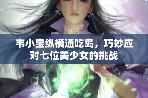 韦小宝纵横通吃岛，巧妙应对七位美少女的挑战